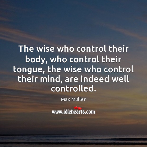 The wise who control their body, who control their tongue, the wise Max Muller Picture Quote