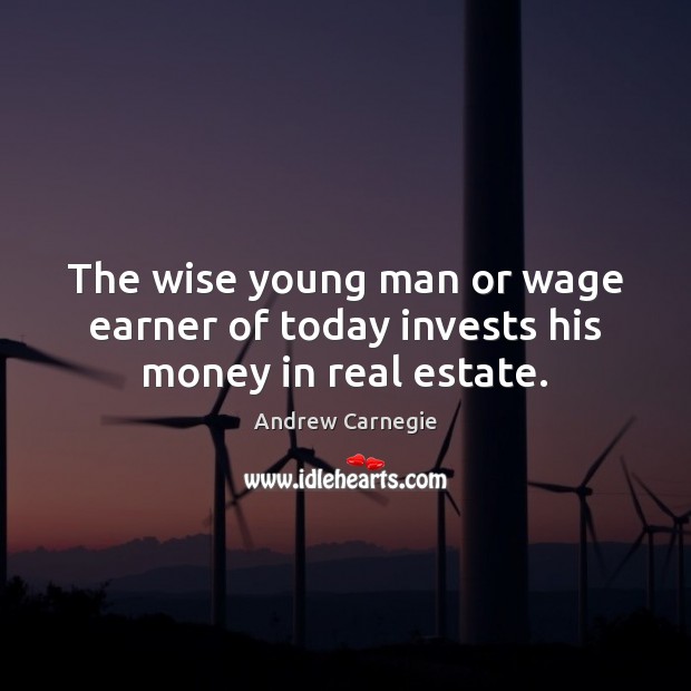 The wise young man or wage earner of today invests his money in real estate. Andrew Carnegie Picture Quote