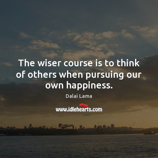 The wiser course is to think of others when pursuing our own happiness. Dalai Lama Picture Quote