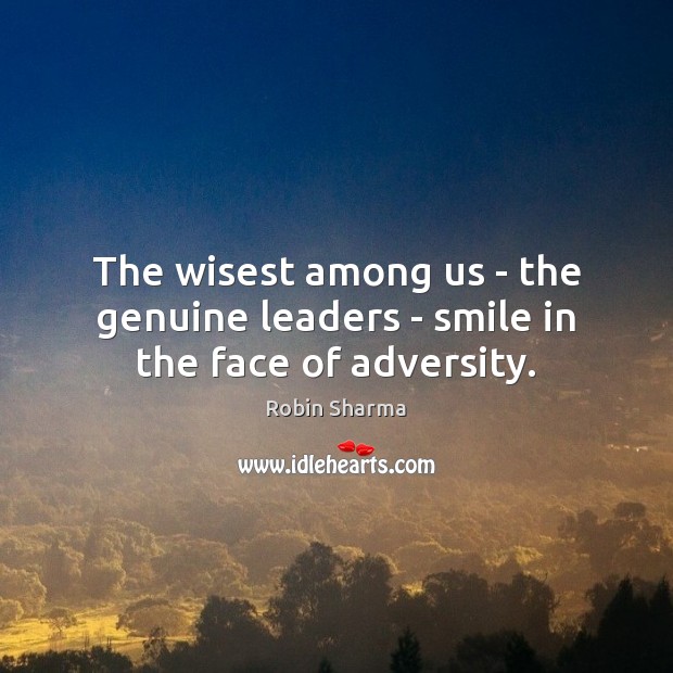 The wisest among us – the genuine leaders – smile in the face of adversity. Robin Sharma Picture Quote
