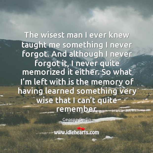The wisest man I ever knew taught me something I never forgot. George Carlin Picture Quote