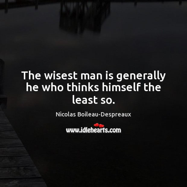 The wisest man is generally he who thinks himself the least so. Nicolas Boileau-Despreaux Picture Quote