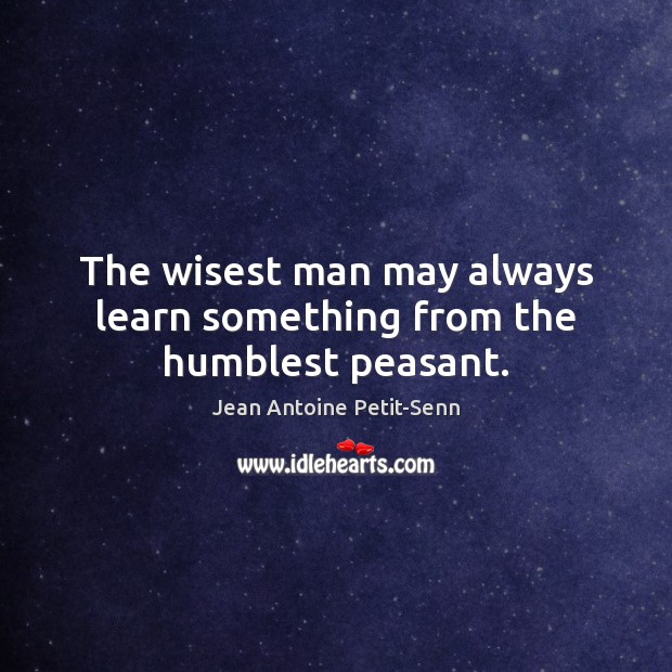 The wisest man may always learn something from the humblest peasant. Jean Antoine Petit-Senn Picture Quote