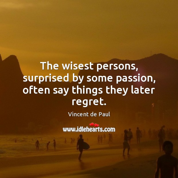 The wisest persons, surprised by some passion, often say things they later regret. Vincent de Paul Picture Quote