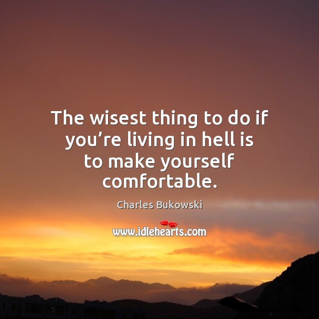 The wisest thing to do if you’re living in hell is to make yourself comfortable. Charles Bukowski Picture Quote