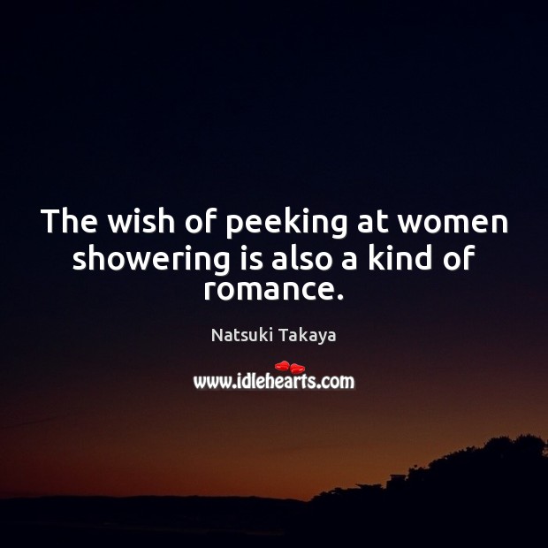The wish of peeking at women showering is also a kind of romance. Natsuki Takaya Picture Quote