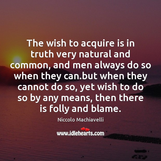 The wish to acquire is in truth very natural and common, and Niccolo Machiavelli Picture Quote