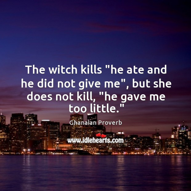 The witch kills “he ate and he did not give me”, but she does not kill, “he gave me too little.” Ghanaian Proverbs Image