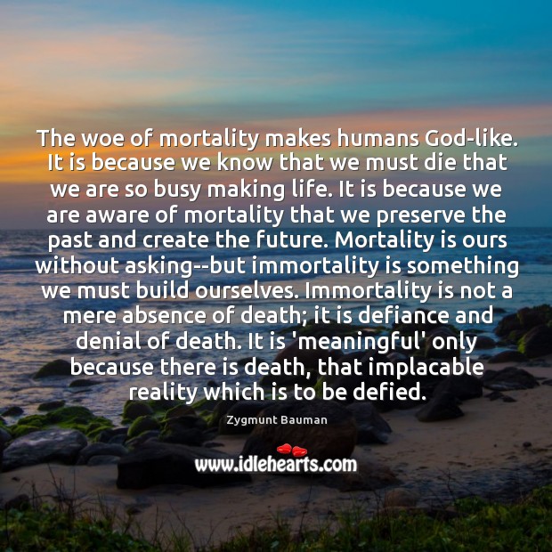 The woe of mortality makes humans God-like. It is because we know Zygmunt Bauman Picture Quote