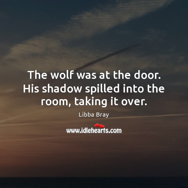 The wolf was at the door. His shadow spilled into the room, taking it over. Libba Bray Picture Quote