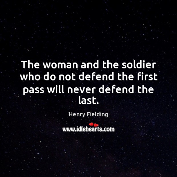 The woman and the soldier who do not defend the first pass will never defend the last. Henry Fielding Picture Quote