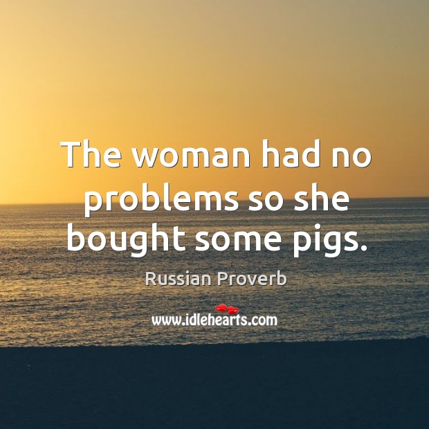 The woman had no problems so she bought some pigs. Russian Proverbs Image