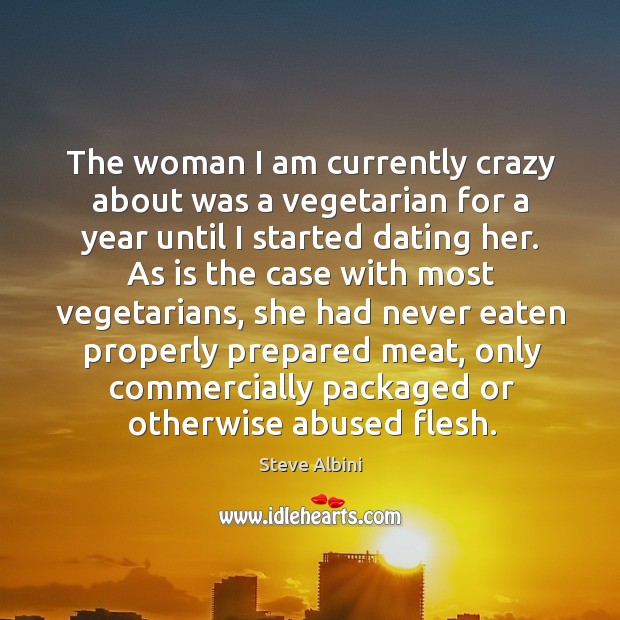 The woman I am currently crazy about was a vegetarian for a year until I started dating her. Image