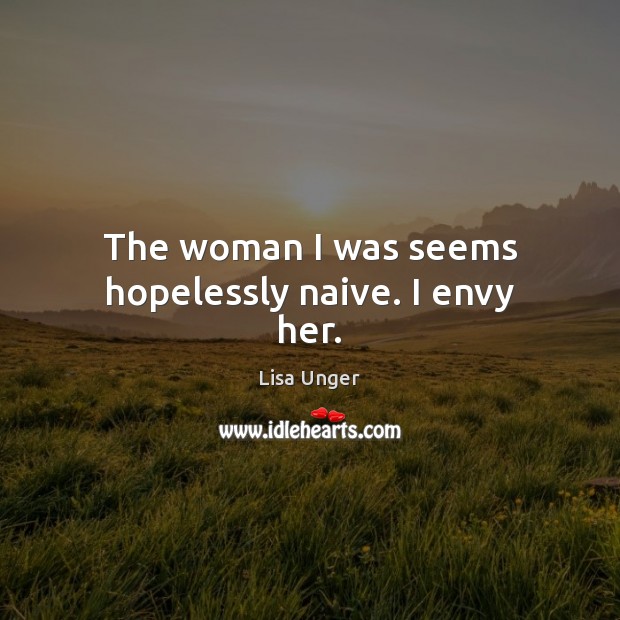 The woman I was seems hopelessly naive. I envy her. Lisa Unger Picture Quote