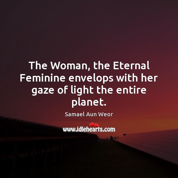The Woman, the Eternal Feminine envelops with her gaze of light the entire planet. Samael Aun Weor Picture Quote