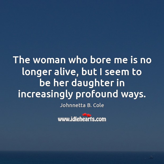 The woman who bore me is no longer alive, but I seem Johnnetta B. Cole Picture Quote