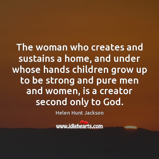 The woman who creates and sustains a home, and under whose hands Helen Hunt Jackson Picture Quote