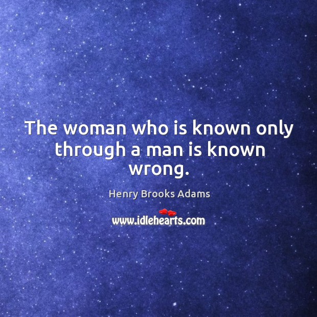 The woman who is known only through a man is known wrong. Henry Brooks Adams Picture Quote