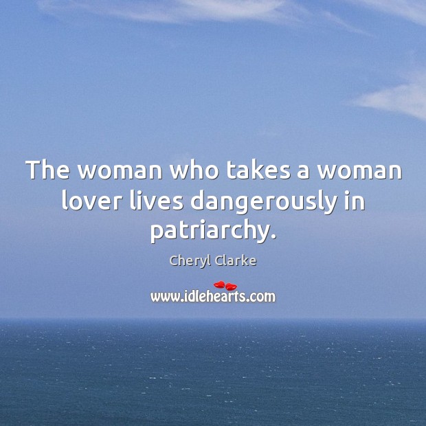 The woman who takes a woman lover lives dangerously in patriarchy. Cheryl Clarke Picture Quote