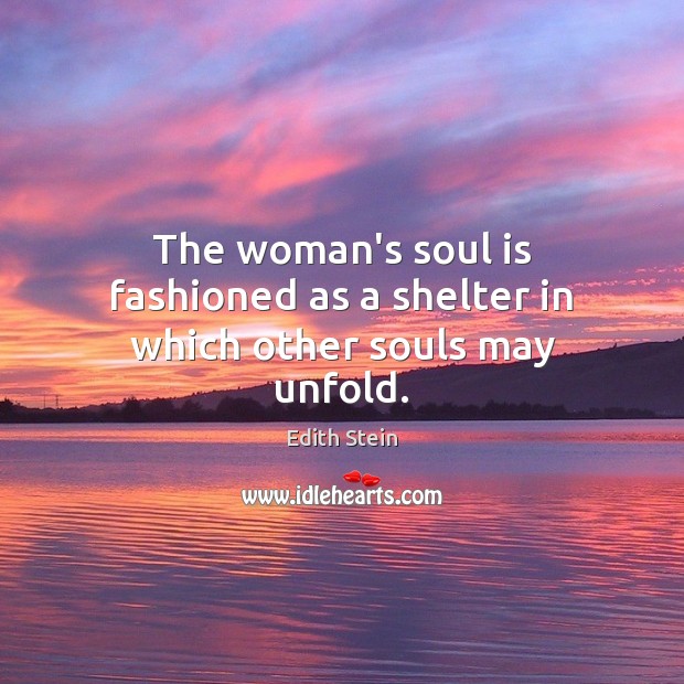 The woman’s soul is fashioned as a shelter in which other souls may unfold. Edith Stein Picture Quote