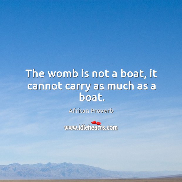 The womb is not a boat, it cannot carry as much as a boat. African Proverbs Image