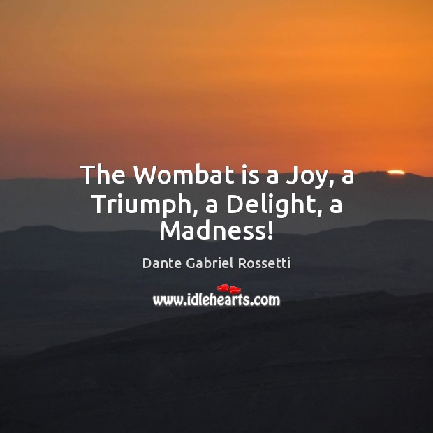 The Wombat is a Joy, a Triumph, a Delight, a Madness! Dante Gabriel Rossetti Picture Quote