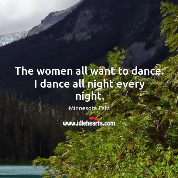 The women all want to dance. I dance all night every night. Minnesota Fats Picture Quote