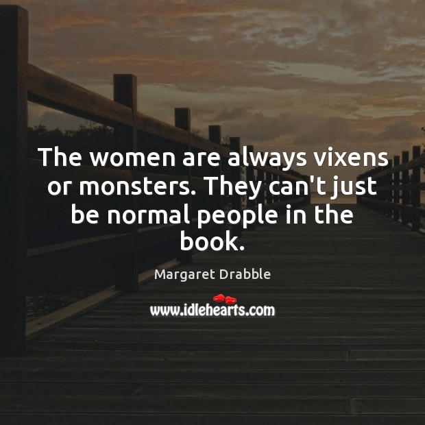 The women are always vixens or monsters. They can’t just be normal people in the book. Margaret Drabble Picture Quote