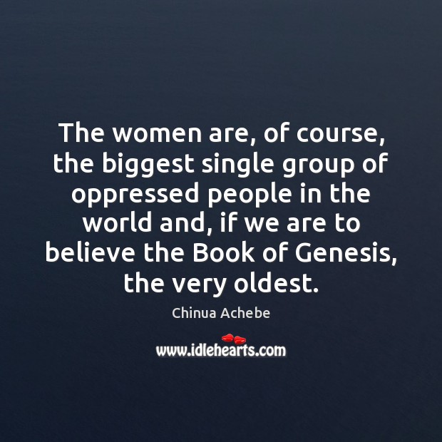 The women are, of course, the biggest single group of oppressed people Chinua Achebe Picture Quote