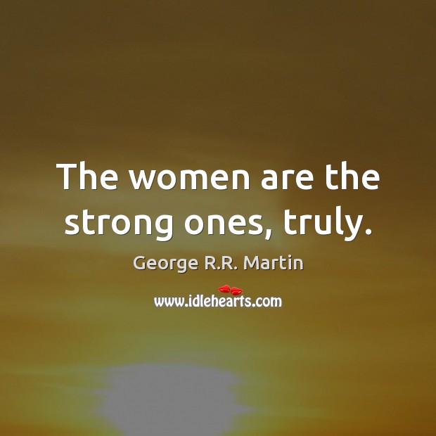 The women are the strong ones, truly. George R.R. Martin Picture Quote