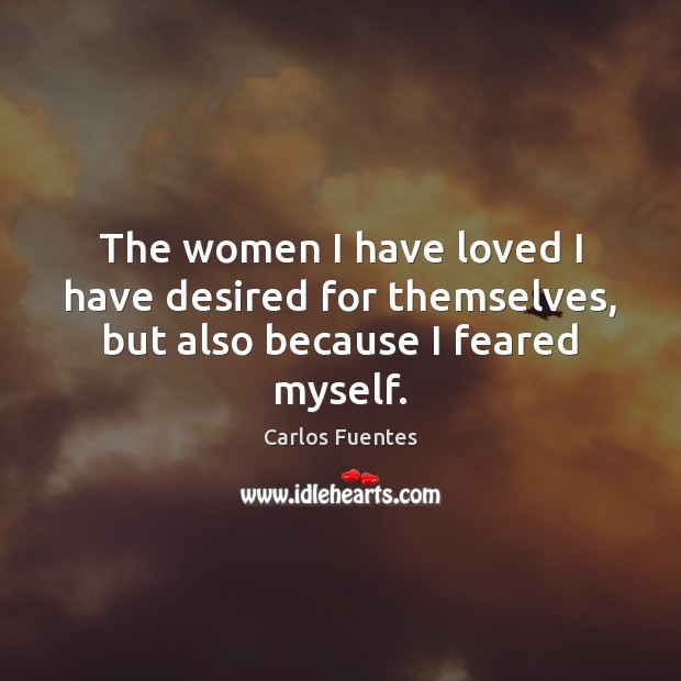 The women I have loved I have desired for themselves, but also because I feared myself. Carlos Fuentes Picture Quote