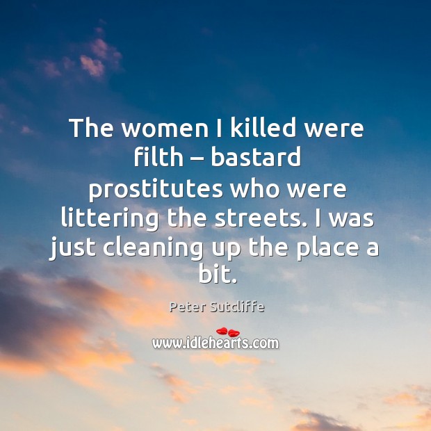The women I killed were filth – bastard prostitutes who were littering the streets. Peter Sutcliffe Picture Quote