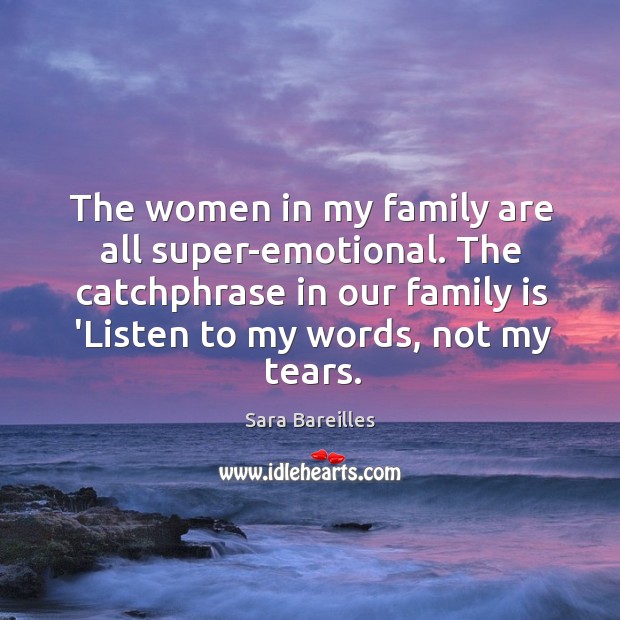 The women in my family are all super-emotional. The catchphrase in our Sara Bareilles Picture Quote