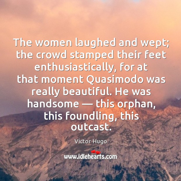 The women laughed and wept; the crowd stamped their feet enthusiastically, for Victor Hugo Picture Quote