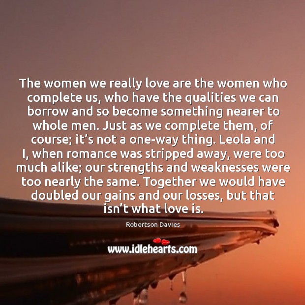 The women we really love are the women who complete us, who Robertson Davies Picture Quote