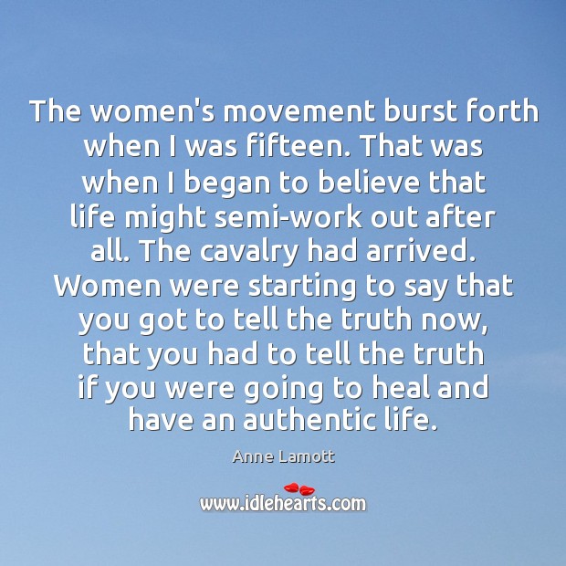 The women’s movement burst forth when I was fifteen. That was when Anne Lamott Picture Quote