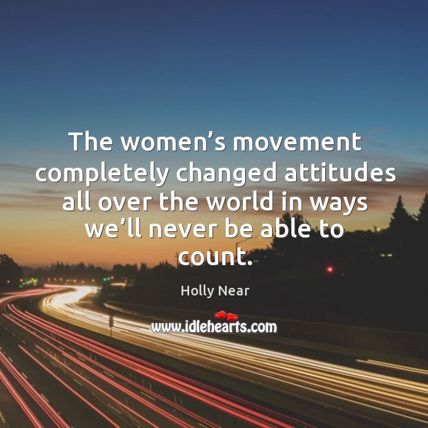 The women’s movement completely changed attitudes all over the world in ways Holly Near Picture Quote