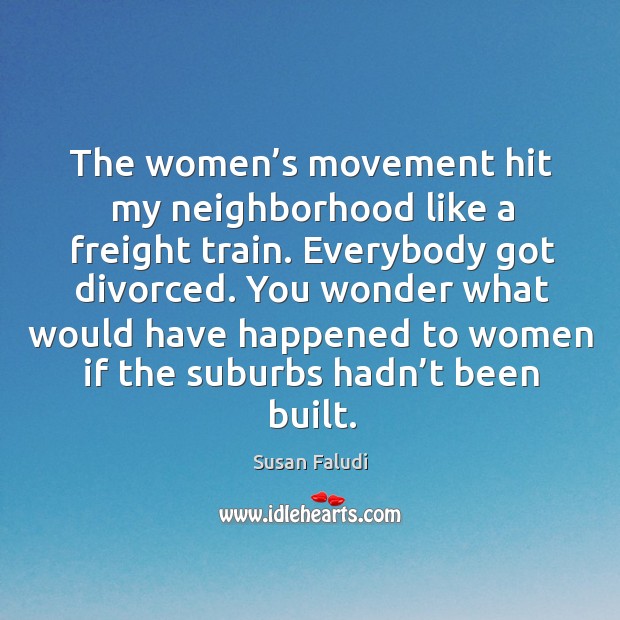 The women’s movement hit my neighborhood like a freight train. Everybody got divorced. Image