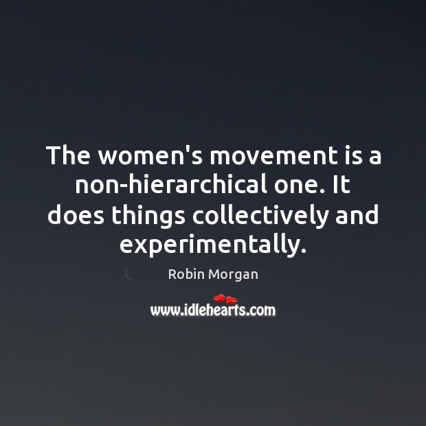 The women’s movement is a non-hierarchical one. It does things collectively and Robin Morgan Picture Quote