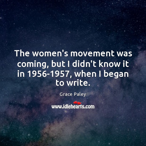 The women’s movement was coming, but I didn’t know it in 1956-1957, when I began to write. Grace Paley Picture Quote