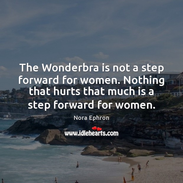 The Wonderbra is not a step forward for women. Nothing that hurts Nora Ephron Picture Quote