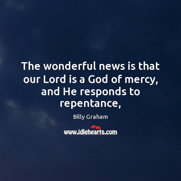 The wonderful news is that our Lord is a God of mercy, and He responds to repentance, Billy Graham Picture Quote