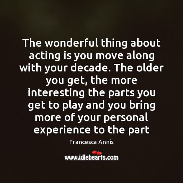 The wonderful thing about acting is you move along with your decade. Acting Quotes Image