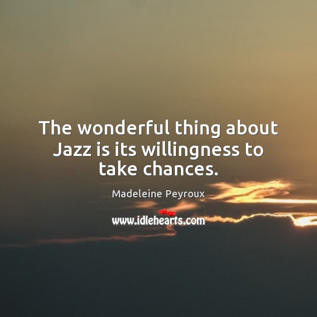 The wonderful thing about Jazz is its willingness to take chances. Madeleine Peyroux Picture Quote