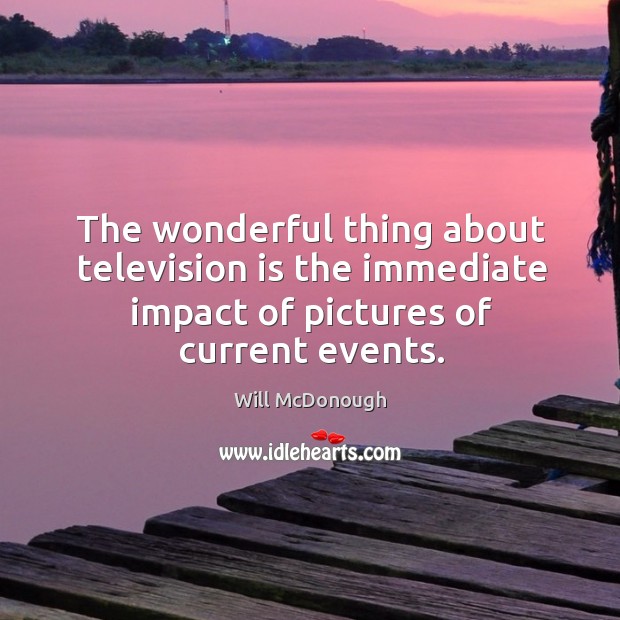 The wonderful thing about television is the immediate impact of pictures of current events. Will McDonough Picture Quote