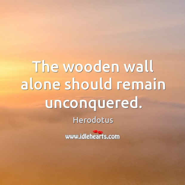 The wooden wall alone should remain unconquered. Herodotus Picture Quote