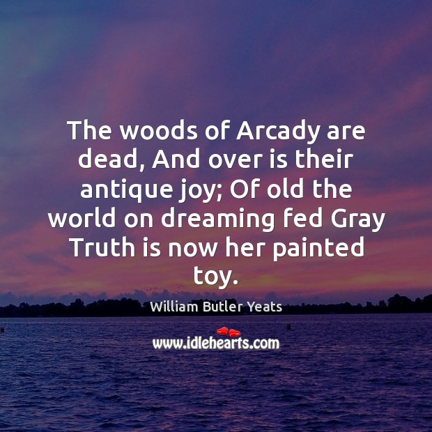 The woods of Arcady are dead, And over is their antique joy; William Butler Yeats Picture Quote