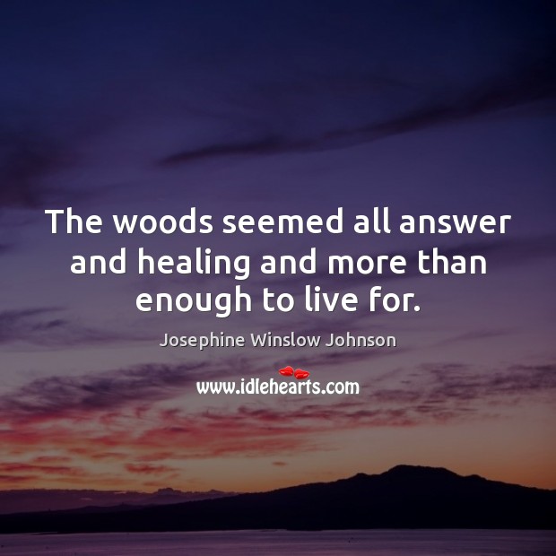 The woods seemed all answer and healing and more than enough to live for. Josephine Winslow Johnson Picture Quote