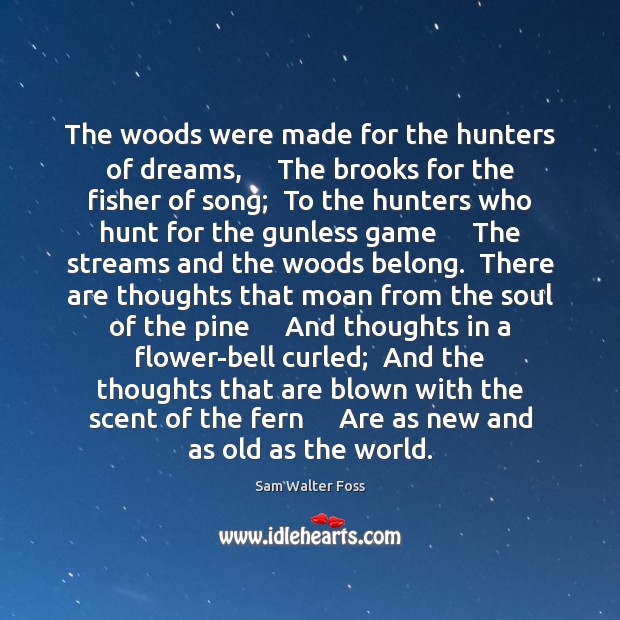 The woods were made for the hunters of dreams,     The brooks for Sam Walter Foss Picture Quote