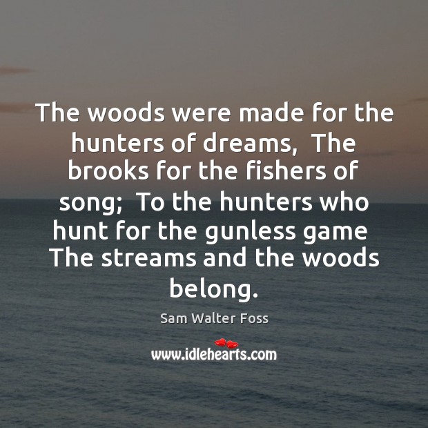 The woods were made for the hunters of dreams,  The brooks for Sam Walter Foss Picture Quote